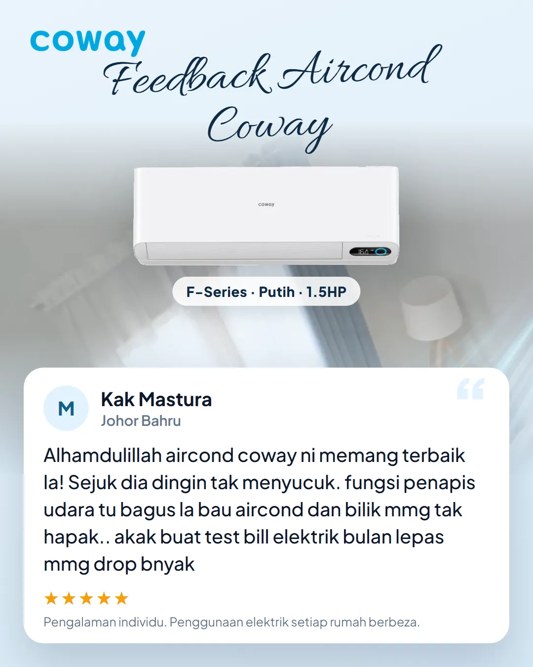 Testimoni Kak Mastura, Johor Bahru, F-Series 1.5HP: Alhamdulillah aircond coway ni memang terbaik la! Sejuk dia dingin tak menyucuk. fungsi penapis udara tu bagus la bau aircond dan bilik mmg tak hapak.. akak buat test bill elektrik bulan lepas mmg drop bnyak